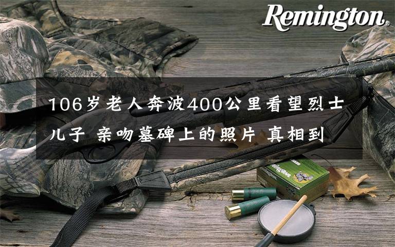 106岁老人奔波400公里看望烈士儿子 亲吻墓碑上的照片 真相到底是怎样的?