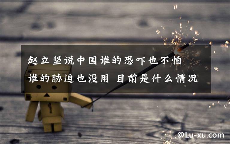 赵立坚说中国谁的恐吓也不怕  谁的胁迫也没用 目前是什么情况?