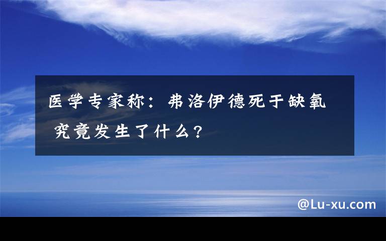 医学专家称：弗洛伊德死于缺氧 究竟发生了什么?