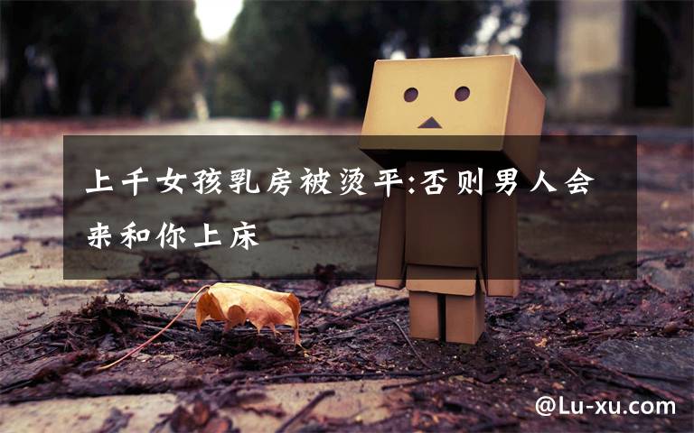 上千女孩乳房被烫平:否则男人会来和你上床