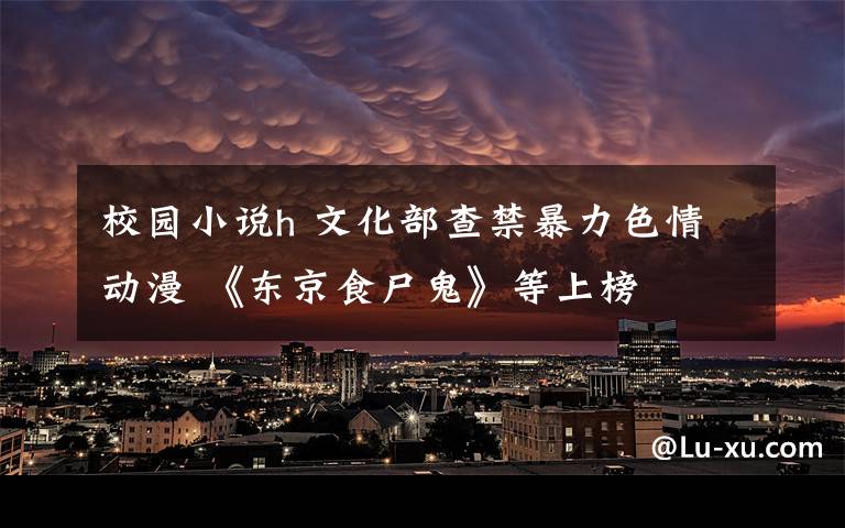 校园小说h 文化部查禁暴力色情动漫 《东京食尸鬼》等上榜