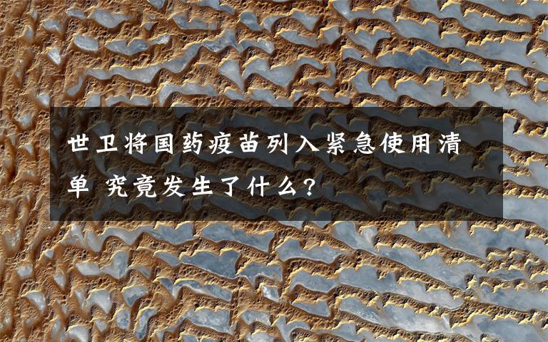 世卫将国药疫苗列入紧急使用清单 究竟发生了什么?