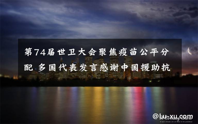 第74届世卫大会聚焦疫苗公平分配 多国代表发言感谢中国援助抗疫 事情的详情始末是怎么样了！
