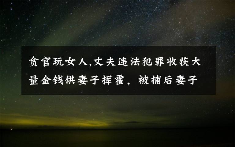 贪官玩女人,丈夫违法犯罪收获大量金钱供妻子挥霍,被捕后妻子有法律责任吗?