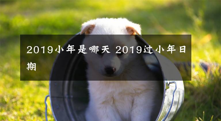 2019小年是哪天 2019过小年日期
