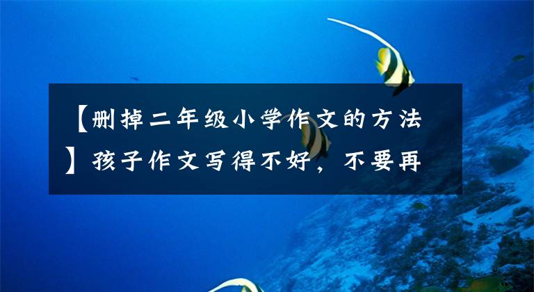 【删掉二年级小学作文的方法】孩子作文写得不好，不要再上补习班了，把这些说清楚，方法自然不愿意来