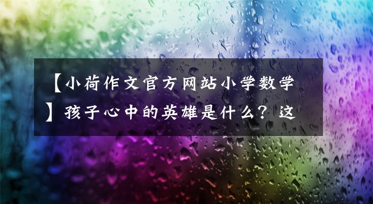 【小荷作文官方网站小学数学】孩子心中的英雄是什么?这些武汉中学生的作文催人泪下。