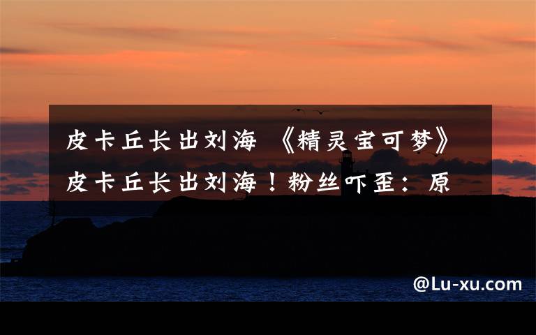 皮卡丘长出刘海 《精灵宝可梦》皮卡丘长出刘海!粉丝吓歪:原来有头发