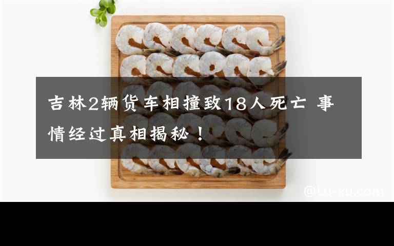 吉林2辆货车相撞致18人死亡 事情经过真相揭秘!