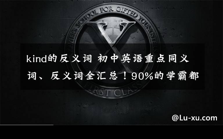 kind的反义词 初中英语重点同义词、反义词全汇总！90%的学霸都背过！