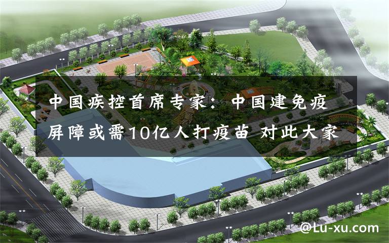 中国疾控首席专家:中国建免疫屏障或需10亿人打疫苗 对此大家怎么看?