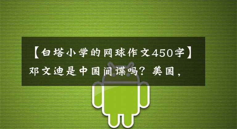 【白塔小学的网球作文450字】邓文迪是中国间谍吗?美国,你这样怀疑是不是很难?