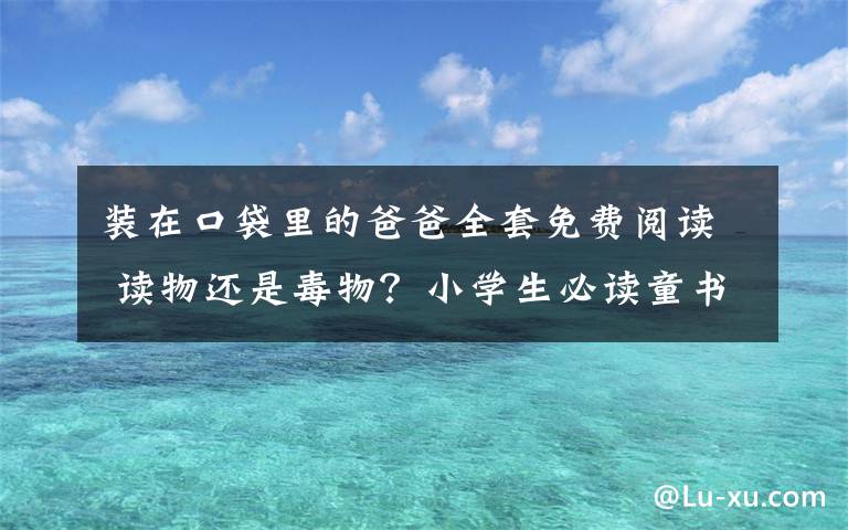 装在口袋里的爸爸全套免费阅读 读物还是毒物?小学生必读童书被指“美化自杀”?出版社工作人员回应:紧急下架