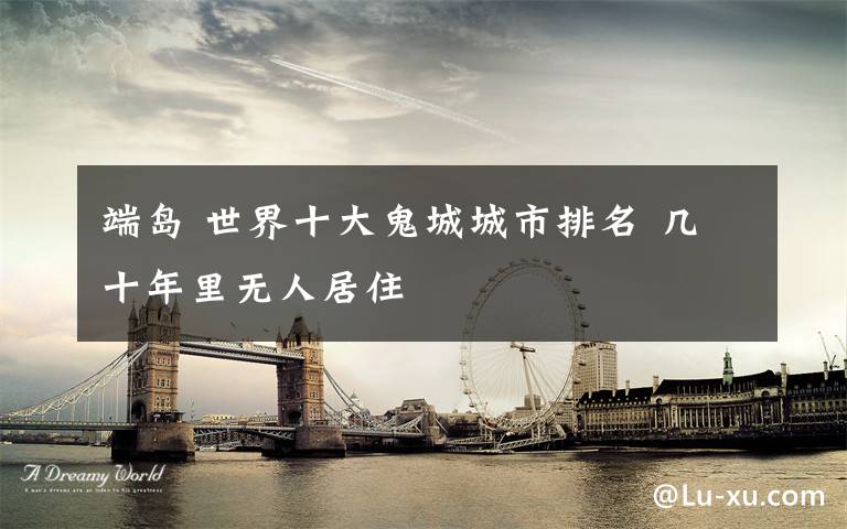 端岛 世界十大鬼城城市排名 几十年里无人居住