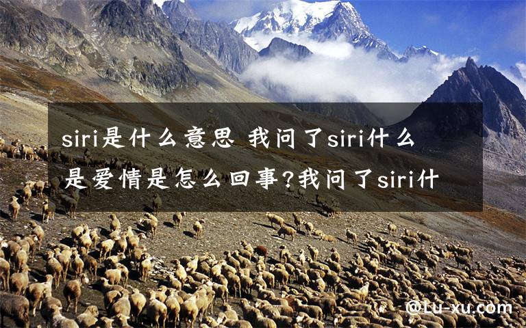 siri是什么意思 我问了siri什么是爱情是怎么回事?我问了siri什么是爱情是什么意思