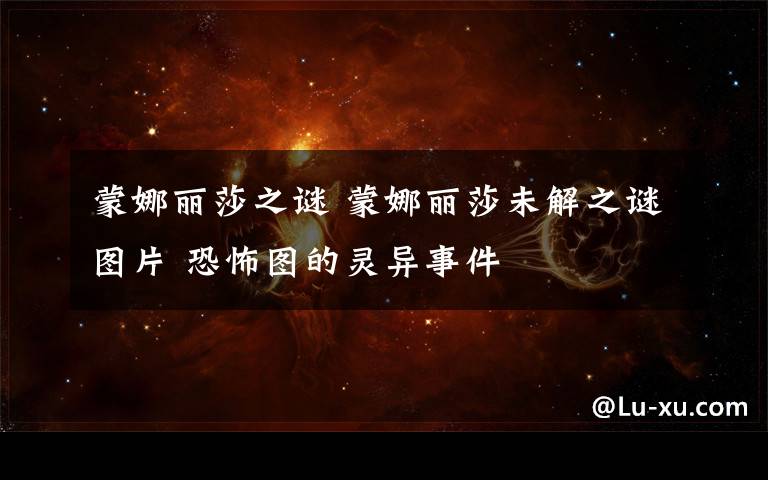 蒙娜丽莎之谜 蒙娜丽莎未解之谜图片 恐怖图的灵异事件