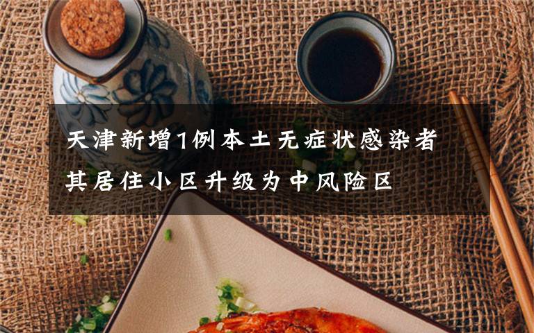 天津新增1例本土无症状感染者 其居住小区升级为中风险区