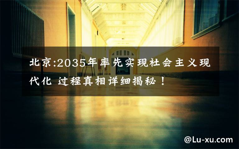 北京:2035年率先实现社会主义现代化 过程真相详细揭秘!