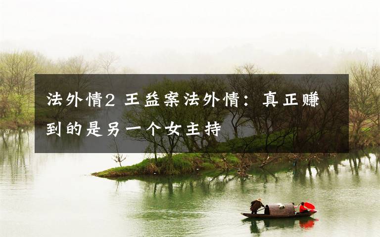 法外情2 王益案法外情:真正赚到的是另一个女主持