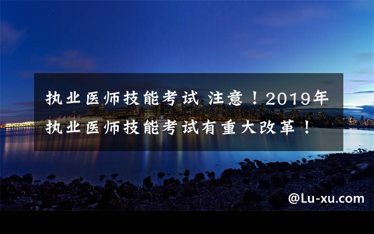 执业医师技能考试 注意!2019年执业医师技能考试有重大改革!