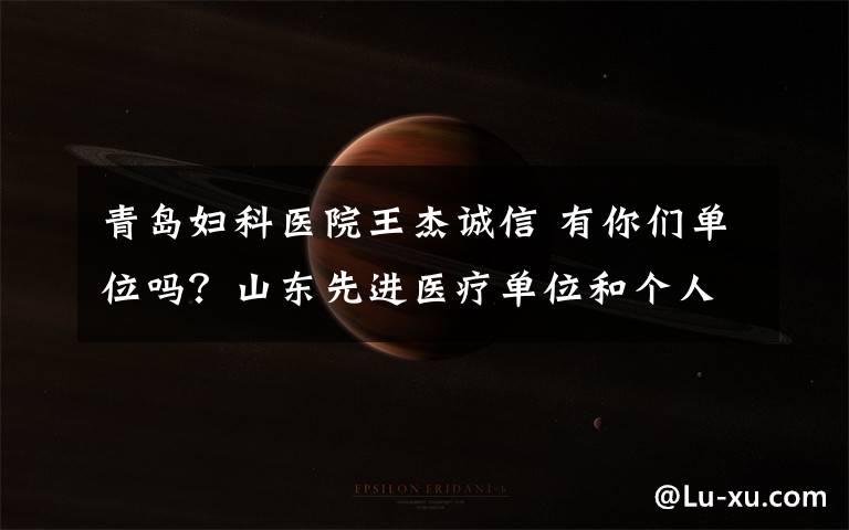 青岛妇科医院王杰诚信 有你们单位吗?山东先进医疗单位和个人推荐名单公布
