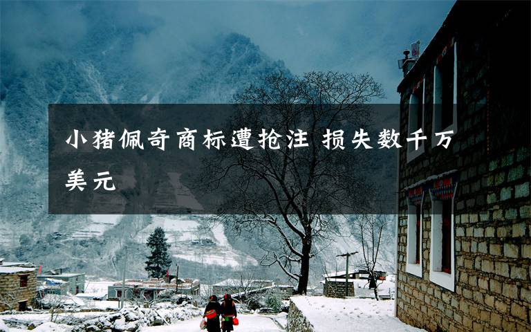 小猪佩奇商标遭抢注 损失数千万美元