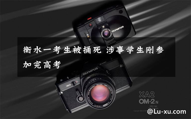 衡水一考生被捅死 涉事学生刚参加完高考