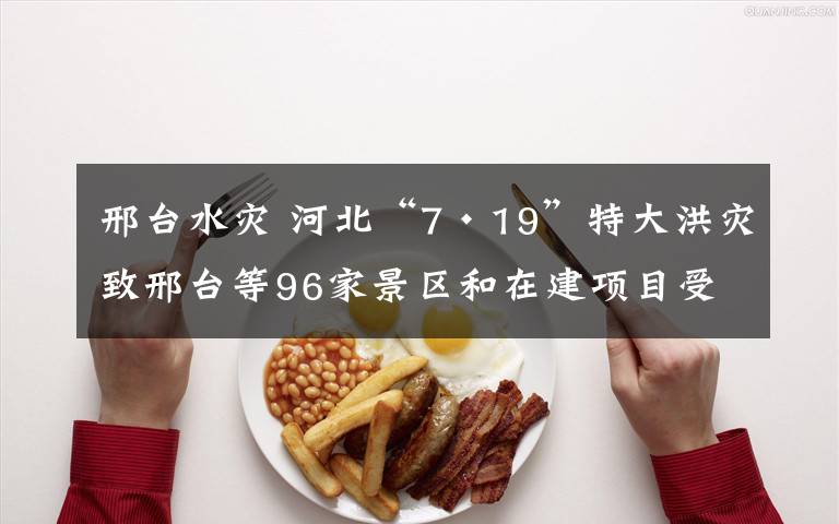 邢台水灾 河北“7·19”特大洪灾致邢台等96家景区和在建项目受损