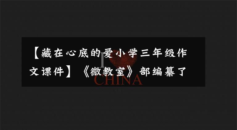 【藏在心底的爱小学三年级作文课件】《微教室》部编纂了五年级语文习作1《我的心爱之物》，编写了地图课件范文。