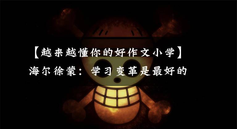 【越来越懂你的好作文小学】海尔徐蒙:学习变革是最好的时代。
