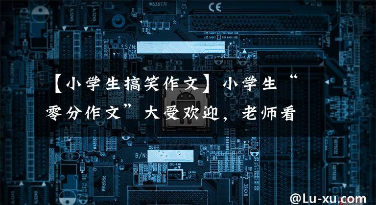 【小学生搞笑作文】小学生“零分作文”大受欢迎,老师看笑点,网友:职业生活的考验