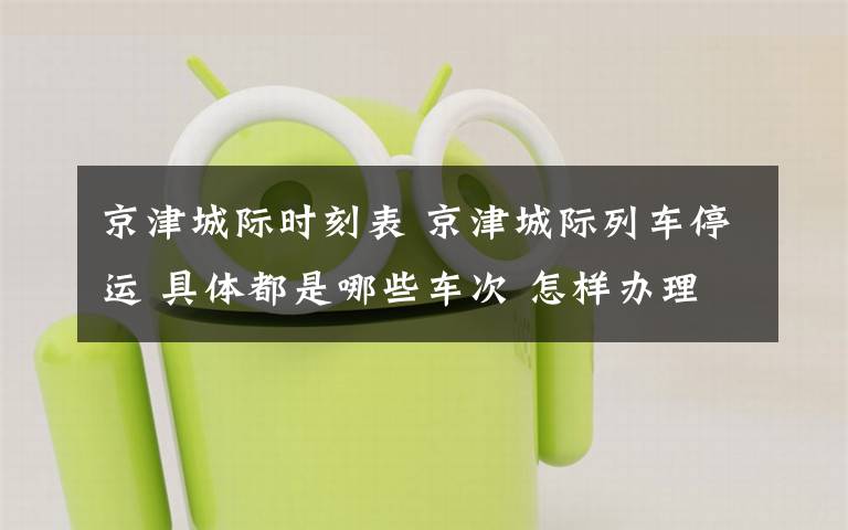 京津城际时刻表 京津城际列车停运 具体都是哪些车次 怎样办理退票?