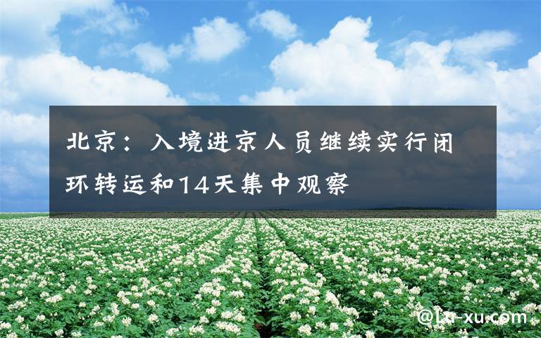 北京:入境进京人员继续实行闭环转运和14天集中观察