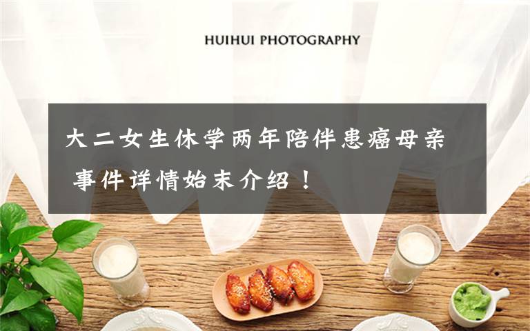 大二女生休学两年陪伴患癌母亲 事件详情始末介绍!