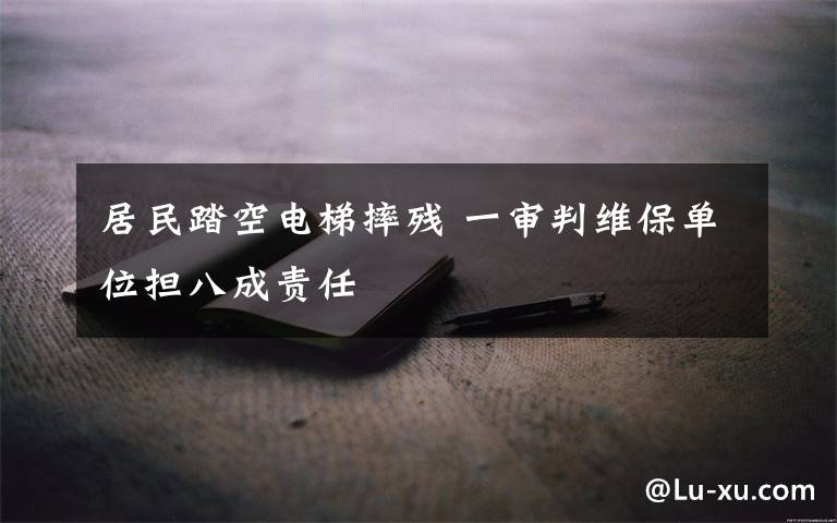 居民踏空电梯摔残 一审判维保单位担八成责任