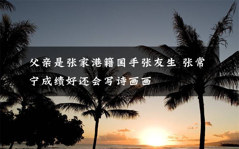 父亲是张家港籍国手张友生 张常宁成绩好还会写诗画画