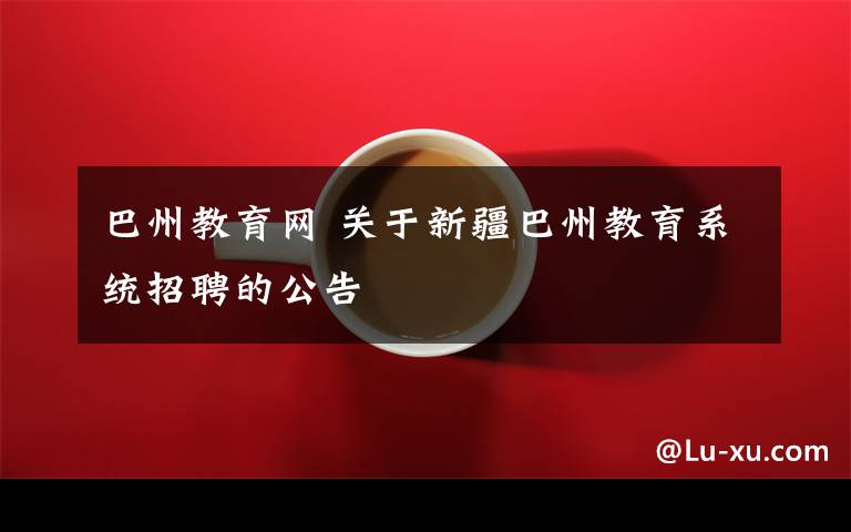 巴州教育网 关于新疆巴州教育系统招聘的公告