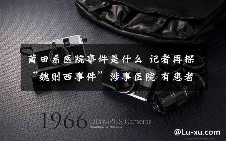 莆田系医院事件是什么 记者再探“魏则西事件”涉事医院 有患者向医院“讨说法”