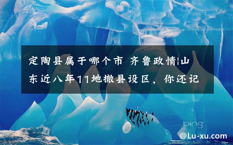 定陶县属于哪个市 齐鲁政情|山东近八年11地撤县设区,你还记得都是哪里吗