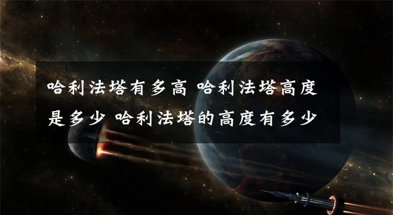 哈利法塔有多高 哈利法塔高度是多少 哈利法塔的高度有多少米