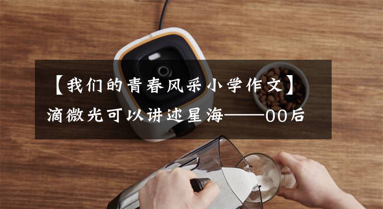 【我们的青春风采小学作文】滴微光可以讲述星海——00后的青春抗疫故事