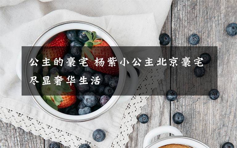 公主的豪宅 杨紫小公主北京豪宅尽显奢华生活