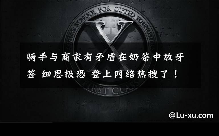 骑手与商家有矛盾在奶茶中放牙签 细思极恐 登上网络热搜了！