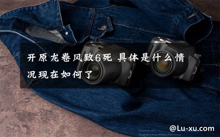 开原龙卷风致6死 具体是什么情况现在如何了