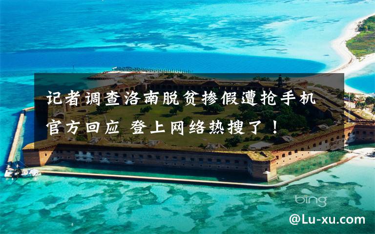 记者调查洛南脱贫掺假遭抢手机官方回应 登上网络热搜了!