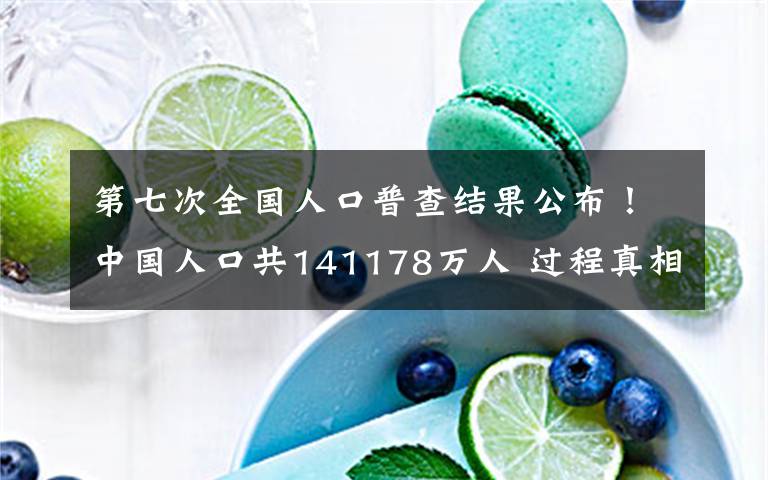 第七次全国人口普查结果公布!中国人口共141178万人 过程真相详细揭秘!