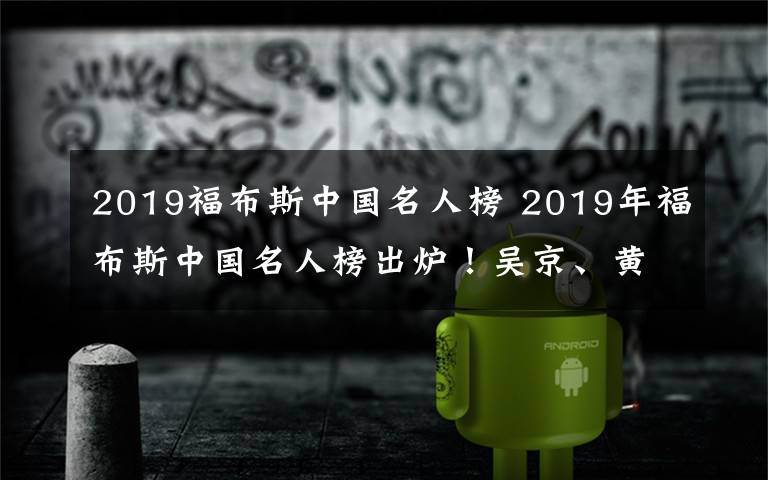 2019福布斯中国名人榜 2019年福布斯中国名人榜出炉!吴京、黄渤、胡歌位列前三