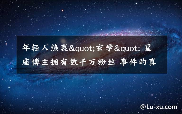 年轻人热衷"玄学" 星座博主拥有数千万粉丝 事件的真相是什么?