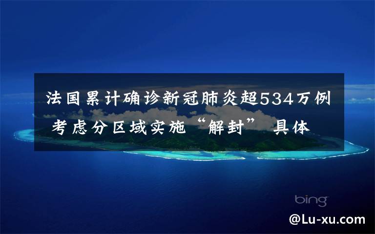 法国累计确诊新冠肺炎超534万例 考虑分区域实施“解封” 具体是啥情况?