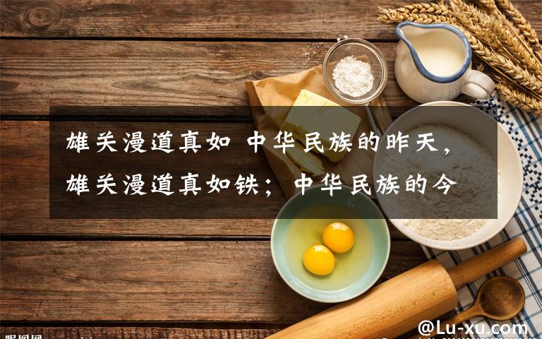雄关漫道真如 中华民族的昨天,雄关漫道真如铁;中华民族的今天,人间正道是沧桑;中华民族的明天,长风破浪会有时。